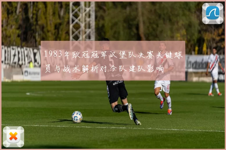 1983年欧冠冠军汉堡队决赛关键球员与战术解析对今队建队影响