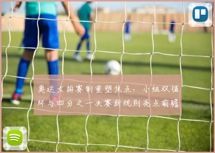 奥运女排赛制重塑焦点，小组双循环与四分之一决赛新规则亮点前瞻