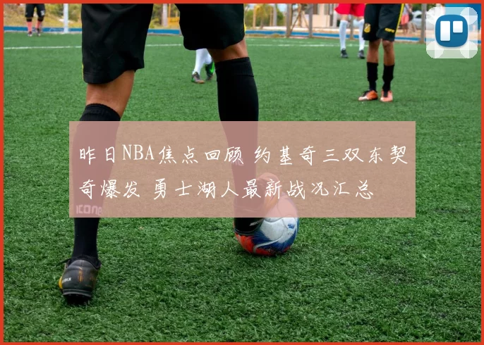 昨日NBA焦点回顾 约基奇三双东契奇爆发 勇士湖人最新战况汇总