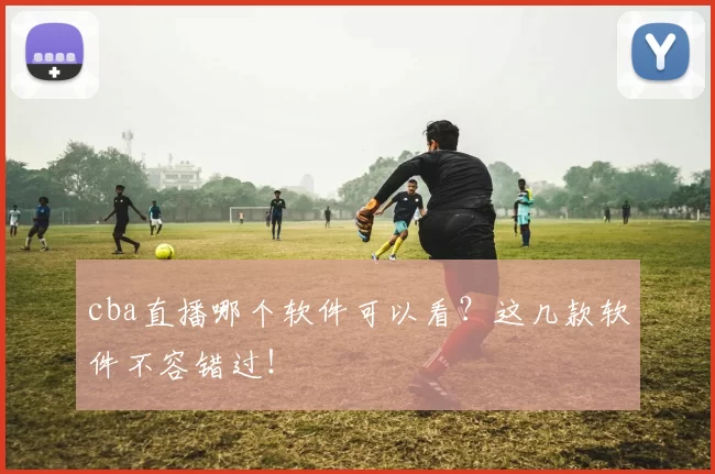 cba直播哪个软件可以看？这几款软件不容错过！