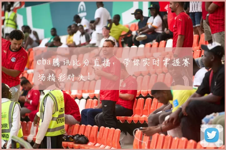 cba腾讯比分直播，带你实时掌握赛场精彩对决！