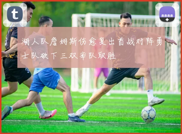 湖人队詹姆斯伤愈复出首战对阵勇士队砍下三双率队取胜