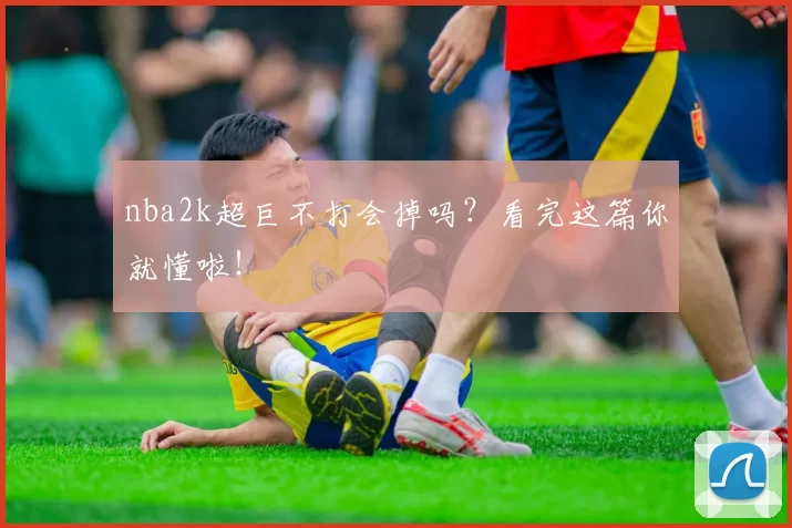 nba2k超巨不打会掉吗？看完这篇你就懂啦！