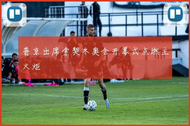 普京出席索契冬奥会开幕式点燃主火炬