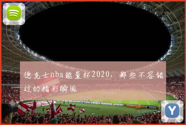 德克士nba能量杯2020，那些不容错过的精彩瞬间