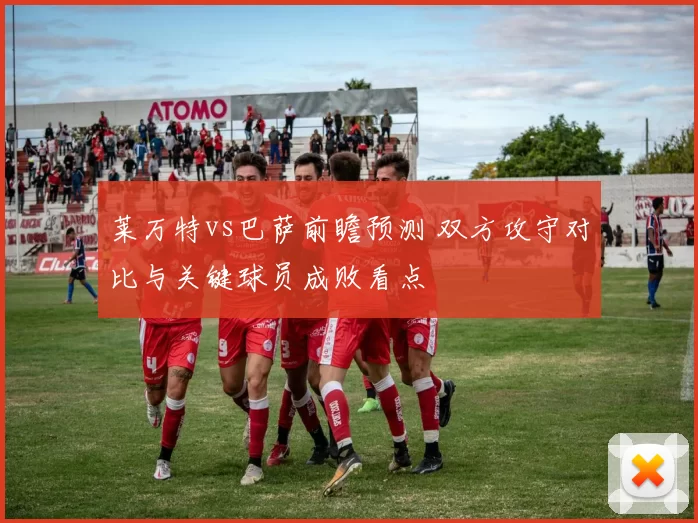 莱万特vs巴萨前瞻预测 双方攻守对比与关键球员成败看点