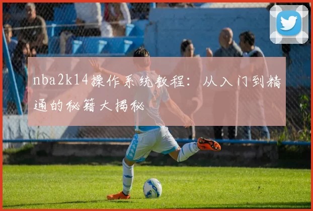 nba2k14操作系统教程：从入门到精通的秘籍大揭秘