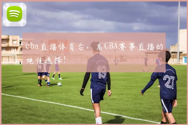cba直播体育台，看CBA赛事直播的绝佳选择！