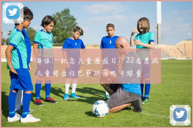 每体：纪念儿童癌症日，22名患病儿童将出任巴萨战马略卡球童