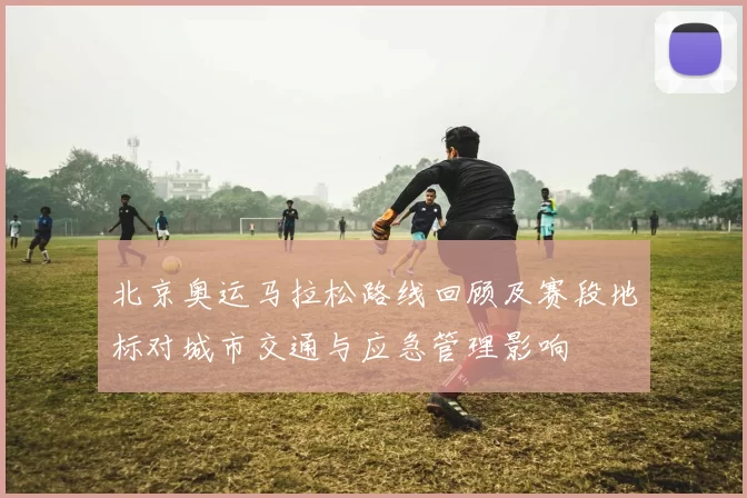 北京奥运马拉松路线回顾及赛段地标对城市交通与应急管理影响