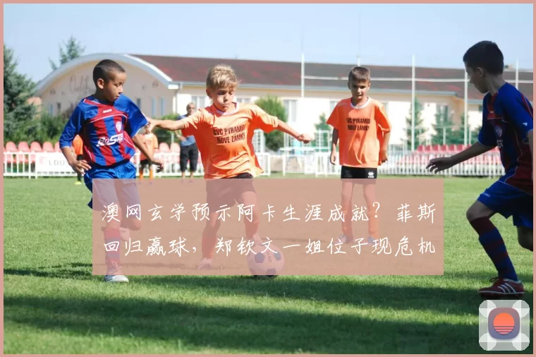 澳网玄学预示阿卡生涯成就？菲斯回归赢球，郑钦文一姐位子现危机