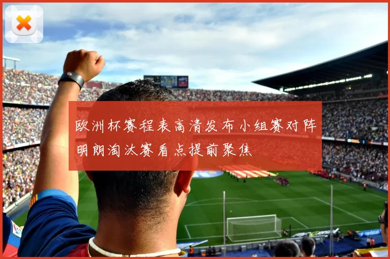 欧洲杯赛程表高清发布小组赛对阵明朗淘汰赛看点提前聚焦