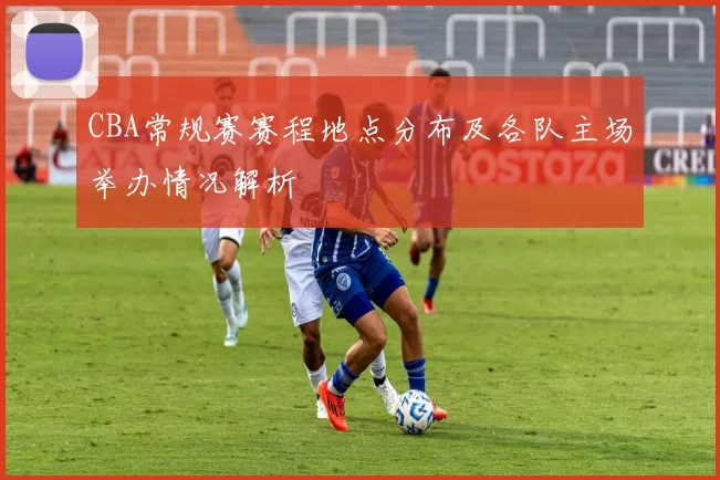 CBA常规赛赛程地点分布及各队主场举办情况解析