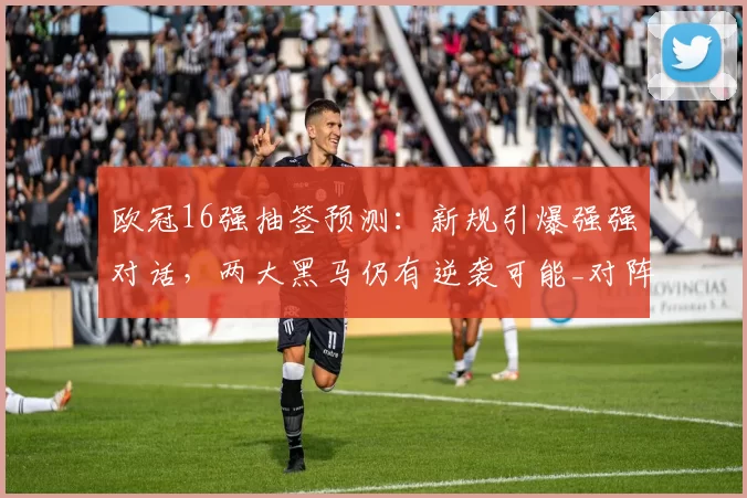 欧冠16强抽签预测：新规引爆强强对话，两大黑马仍有逆袭可能_对阵_联赛_内战