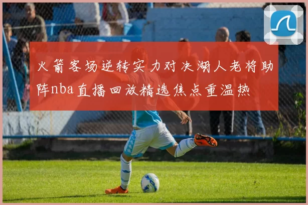 火箭客场逆转实力对决湖人老将助阵nba直播回放精选焦点重温热