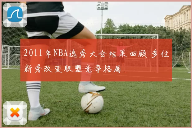 2011年NBA选秀大会结果回顾 多位新秀改变联盟竞争格局