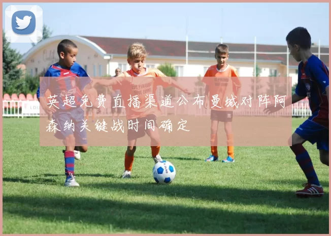 英超免费直播渠道公布曼城对阵阿森纳关键战时间确定