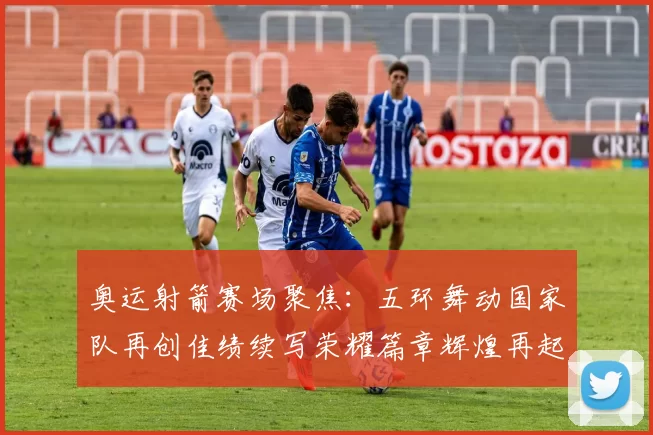 奥运射箭赛场聚焦：五环舞动国家队再创佳绩续写荣耀篇章辉煌再起