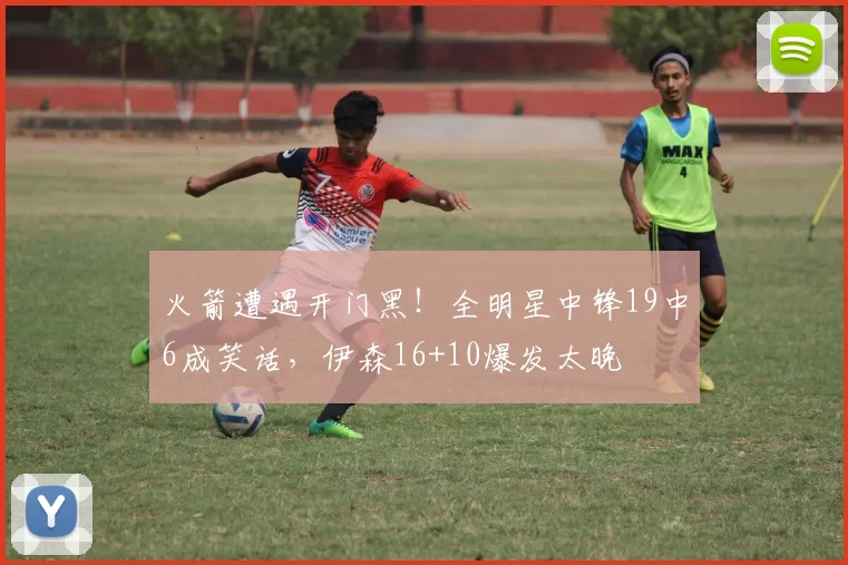 火箭遭遇开门黑！全明星中锋19中6成笑话，伊森16+10爆发太晚