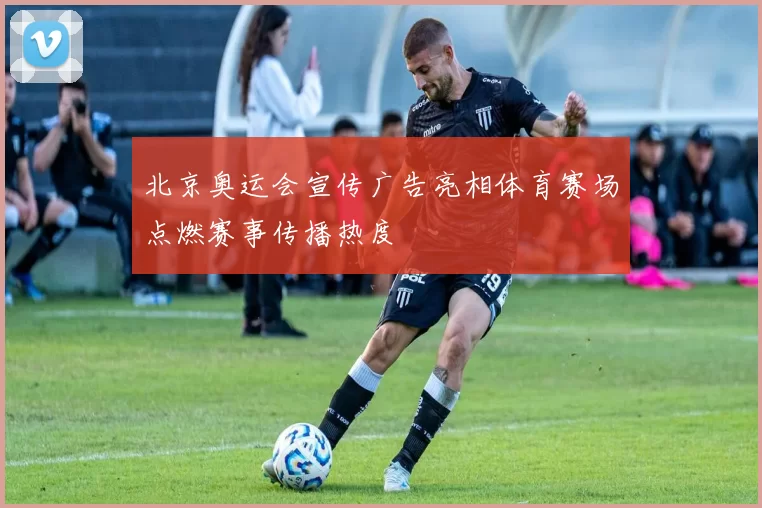 北京奥运会宣传广告亮相体育赛场点燃赛事传播热度
