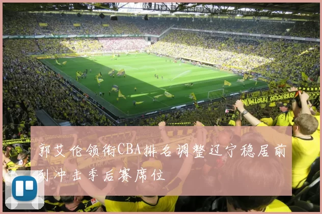 郭艾伦领衔CBA排名调整辽宁稳居前列冲击季后赛席位