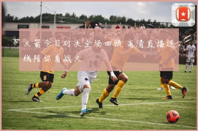 火箭今日对决全场回顾 高清直播连线陪你看战火