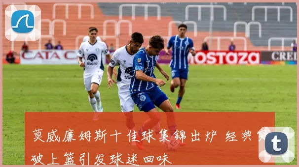 莫威廉姆斯十佳球集锦出炉 经典突破上篮引发球迷回味