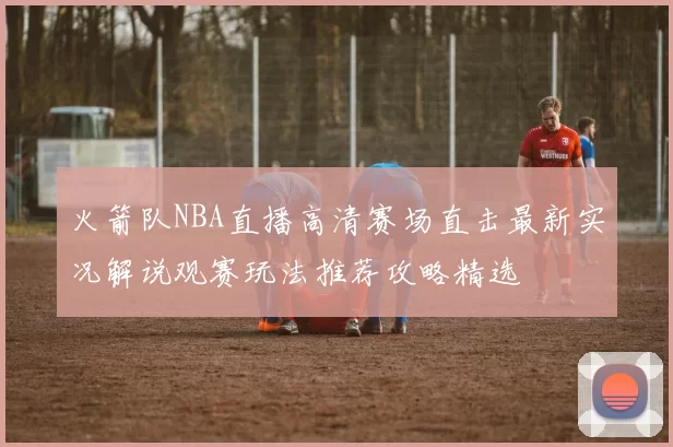 火箭队NBA直播高清赛场直击最新实况解说观赛玩法推荐攻略精选
