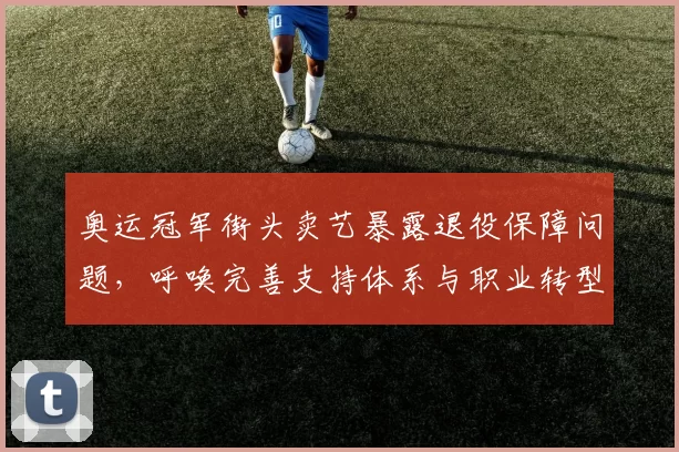 奥运冠军街头卖艺暴露退役保障问题，呼唤完善支持体系与职业转型路径