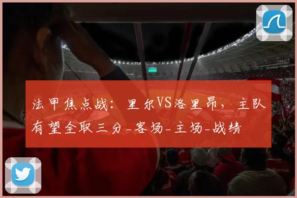 法甲焦点战：里尔VS洛里昂，主队有望全取三分_客场_主场_战绩