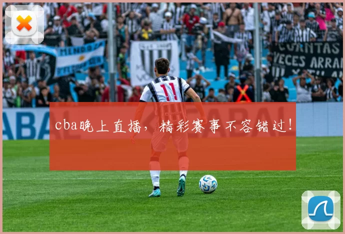 cba晚上直播，精彩赛事不容错过！