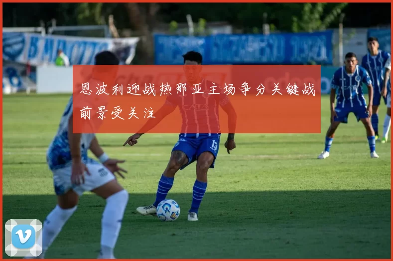 恩波利迎战热那亚主场争分关键战前景受关注