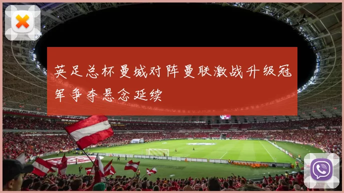 英足总杯曼城对阵曼联激战升级冠军争夺悬念延续