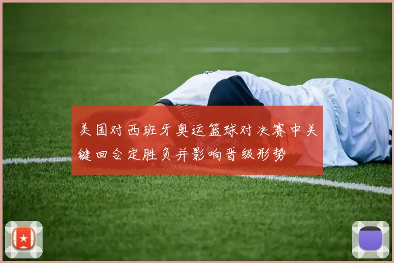 美国对西班牙奥运篮球对决赛中关键回合定胜负并影响晋级形势