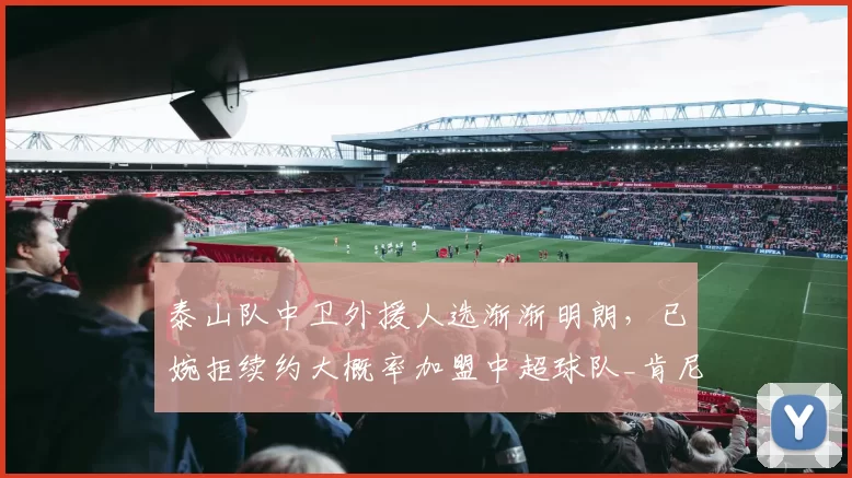 泰山队中卫外援人选渐渐明朗，已婉拒续约大概率加盟中超球队_肯尼迪·博阿滕_球员_罗马
