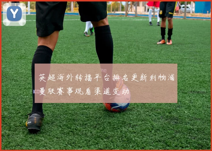 英超海外转播平台排名更新利物浦曼联赛事观看渠道变动