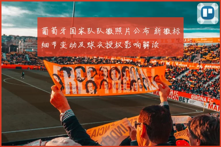 葡萄牙国家队队徽照片公布 新徽标细节变动及球衣授权影响解读