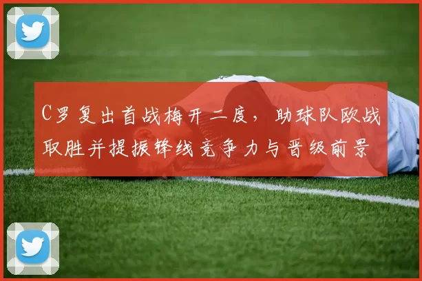 C罗复出首战梅开二度，助球队欧战取胜并提振锋线竞争力与晋级前景
