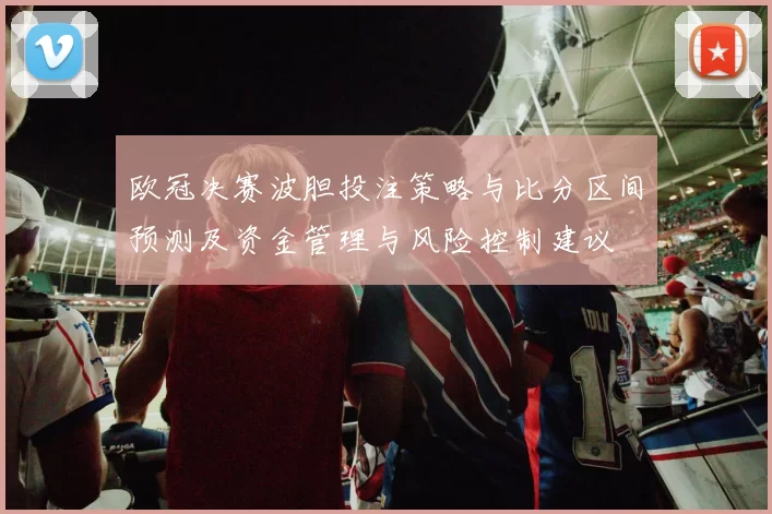 欧冠决赛波胆投注策略与比分区间预测及资金管理与风险控制建议