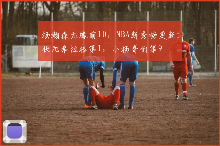 杨瀚森无缘前10，NBA新秀榜更新：状元弗拉格第1，小杨哥们第9