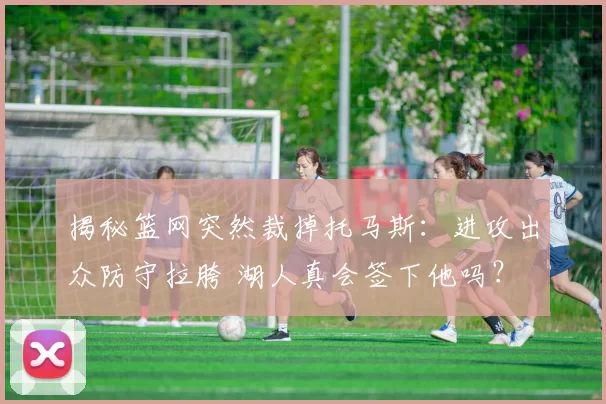 揭秘篮网突然裁掉托马斯：进攻出众防守拉胯 湖人真会签下他吗？