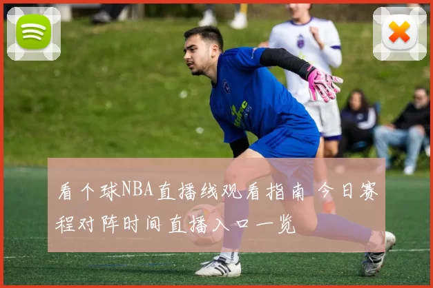 看个球NBA直播线观看指南 今日赛程对阵时间直播入口一览