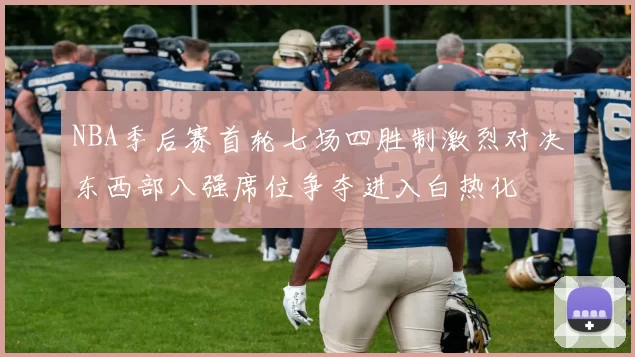 NBA季后赛首轮七场四胜制激烈对决东西部八强席位争夺进入白热化