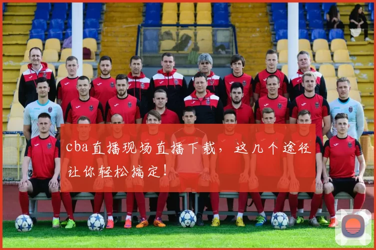 cba直播现场直播下载，这几个途径让你轻松搞定！