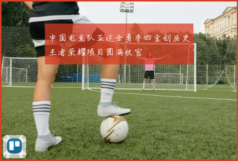 中国电竞队亚运会勇夺四金创历史王者荣耀项目圆满收官