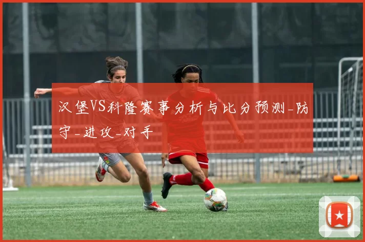 汉堡VS科隆赛事分析与比分预测_防守_进攻_对手