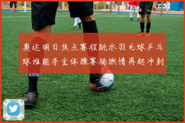 奥运明日焦点赛程跳水羽毛球乒乓球谁能夺金体操赛场燃情再起冲刺