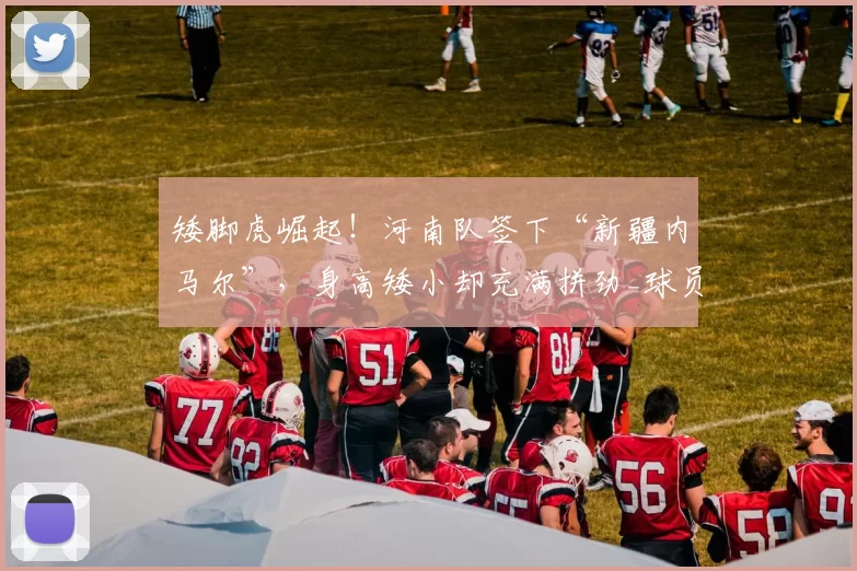 矮脚虎崛起！河南队签下“新疆内马尔”，身高矮小却充满拼劲_球员_球迷_足球