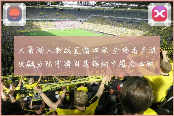 火箭湖人激战直播回放 全场高光进攻飙分防守瞬间集锦细节爆发回顾