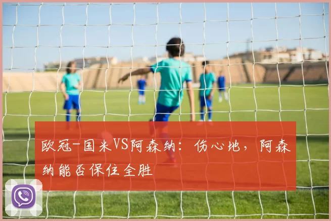 欧冠-国米VS阿森纳：伤心地，阿森纳能否保住全胜